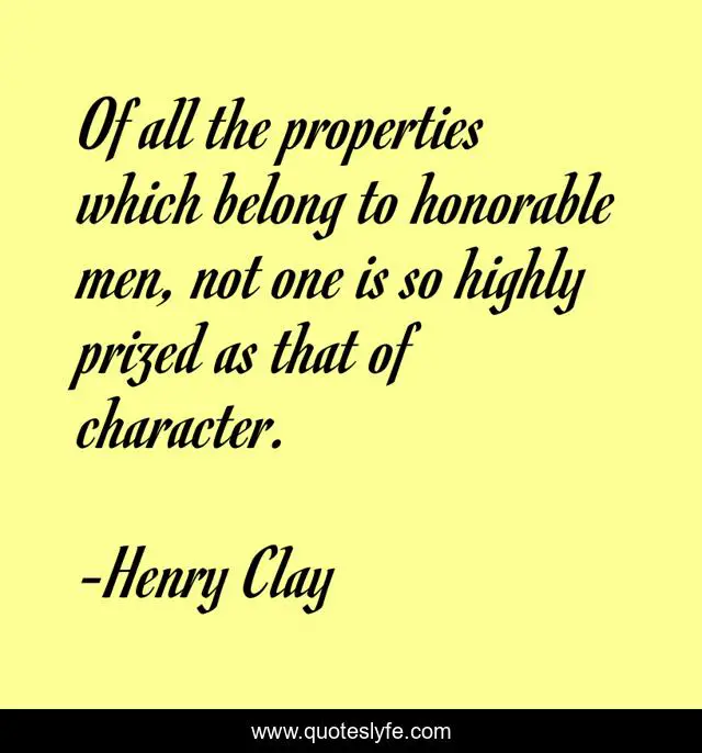 Of all the properties which belong to honorable men, not one is so highly prized as that of character.