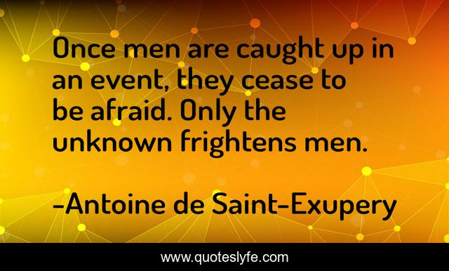 Once men are caught up in an event, they cease to be afraid. Only the unknown frightens men.