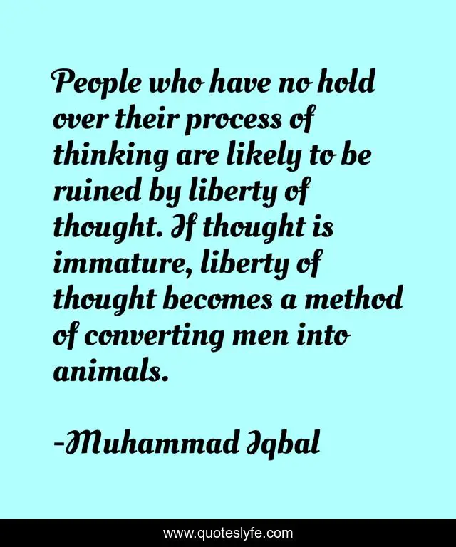 People who have no hold over their process of thinking are likely to be ruined by liberty of thought. If thought is immature, liberty of thought becomes a method of converting men into animals.