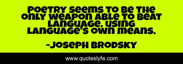 Poetry seems to be the only weapon able to beat language, using language's own means.