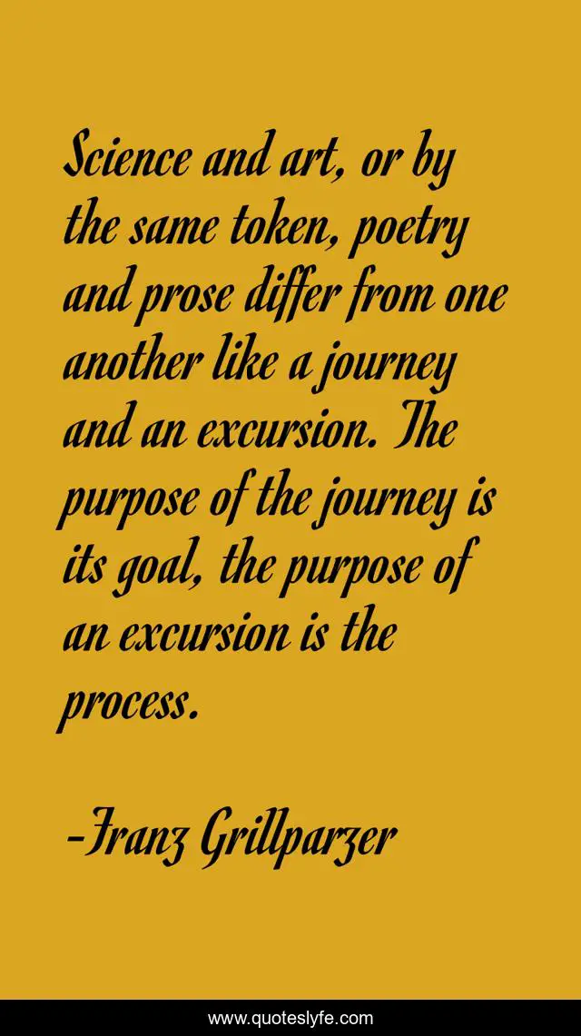 Science and art, or by the same token, poetry and prose differ from one another like a journey and an excursion. The purpose of the journey is its goal, the purpose of an excursion is the process.