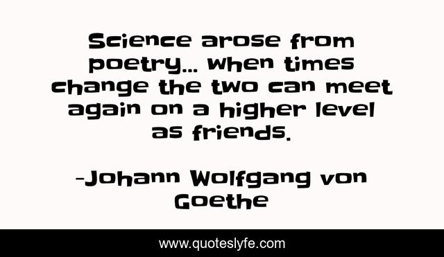 Science arose from poetry... when times change the two can meet again on a higher level as friends.