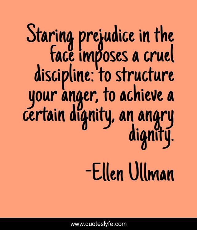 Staring prejudice in the face imposes a cruel discipline: to structure your anger, to achieve a certain dignity, an angry dignity.