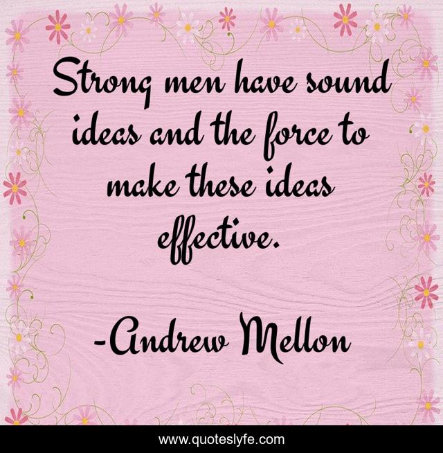 Strong men have sound ideas and the force to make these ideas effective.