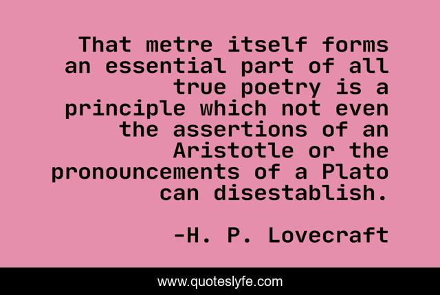 That metre itself forms an essential part of all true poetry is a principle which not even the assertions of an Aristotle or the pronouncements of a Plato can disestablish.