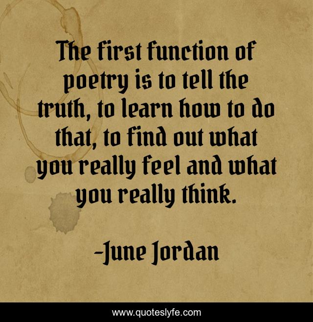 The first function of poetry is to tell the truth, to learn how to do that, to find out what you really feel and what you really think.