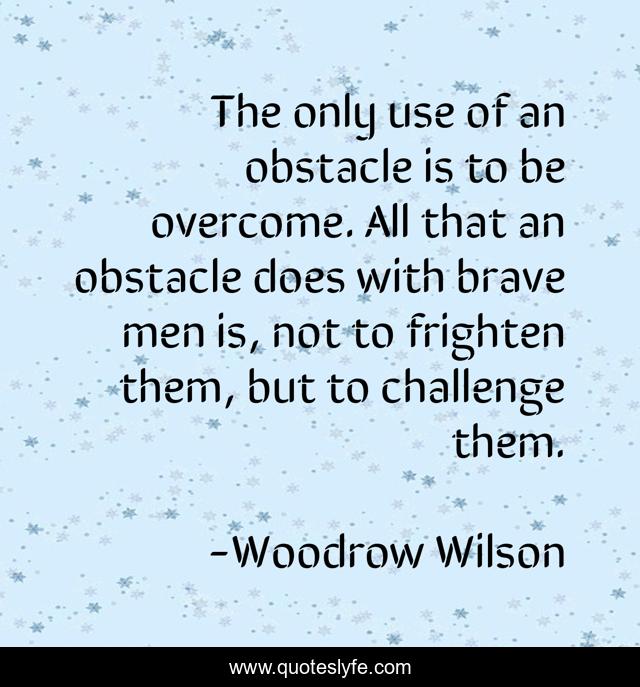 The only use of an obstacle is to be overcome. All that an obstacle does with brave men is, not to frighten them, but to challenge them.