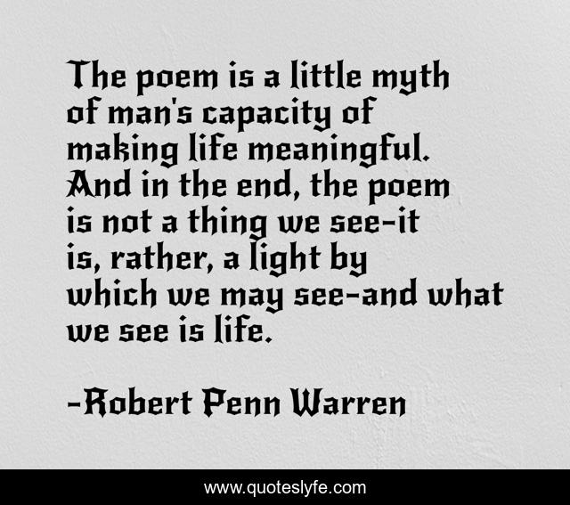 The poem is a little myth of man's capacity of making life meaningful. And in the end, the poem is not a thing we see-it is, rather, a light by which we may see-and what we see is life.