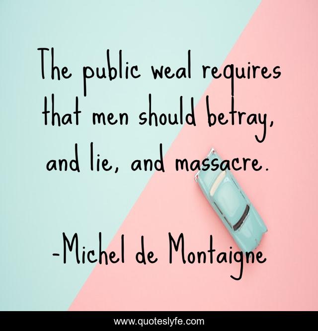 The public weal requires that men should betray, and lie, and massacre.