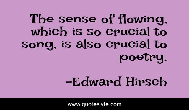 The sense of flowing, which is so crucial to song, is also crucial to poetry.