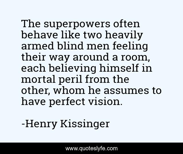 The superpowers often behave like two heavily armed blind men feeling their way around a room, each believing himself in mortal peril from the other, whom he assumes to have perfect vision.