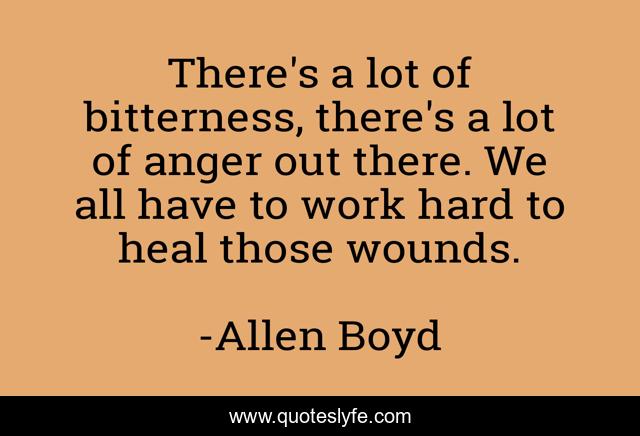 There's a lot of bitterness, there's a lot of anger out there. We all have to work hard to heal those wounds.
