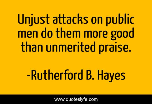 Unjust attacks on public men do them more good than unmerited praise.