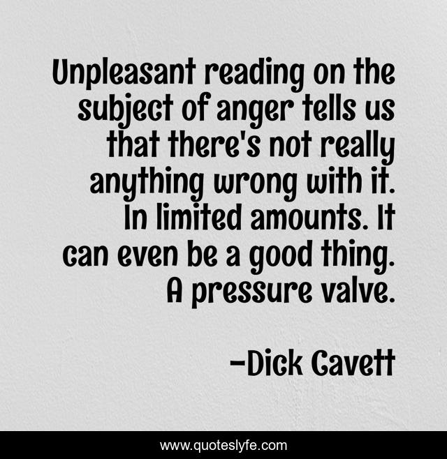 Unpleasant reading on the subject of anger tells us that there's not really anything wrong with it. In limited amounts. It can even be a good thing. A pressure valve.