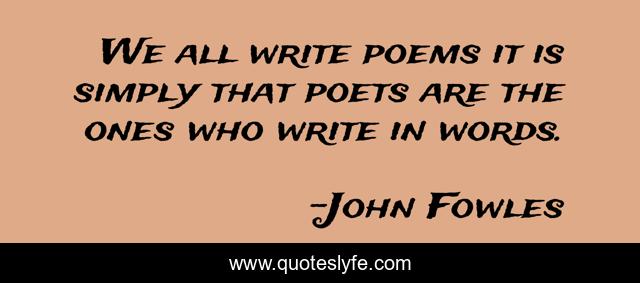 We all write poems it is simply that poets are the ones who write in words.