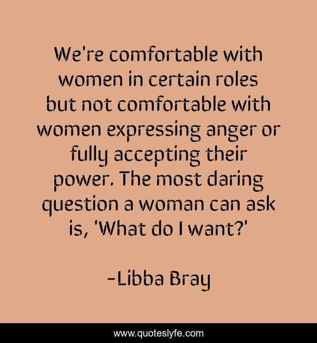 We're comfortable with women in certain roles but not comfortable with women expressing anger or fully accepting their power. The most daring question a woman can ask is, 'What do I want?'