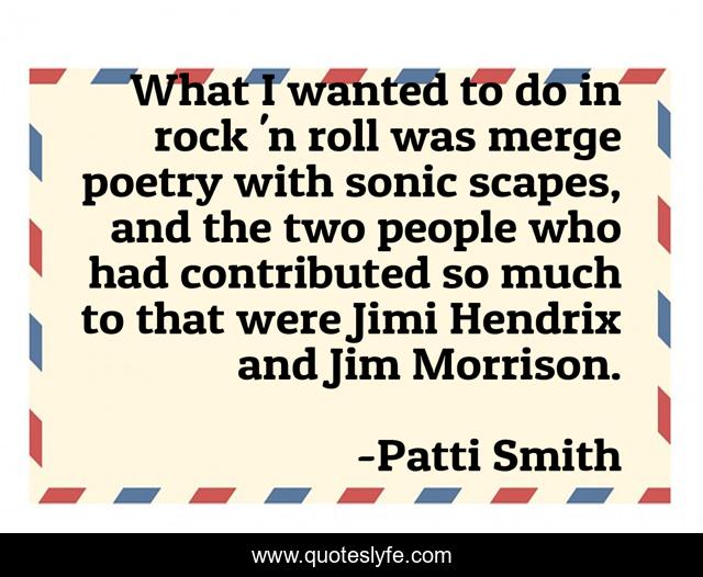 What I wanted to do in rock 'n roll was merge poetry with sonic scapes, and the two people who had contributed so much to that were Jimi Hendrix and Jim Morrison.