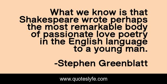 What we know is that Shakespeare wrote perhaps the most remarkable body of passionate love poetry in the English language to a young man.