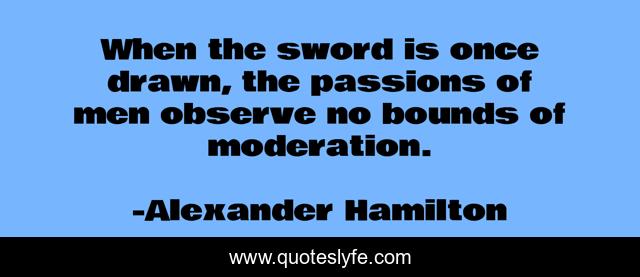 When the sword is once drawn, the passions of men observe no bounds of moderation.