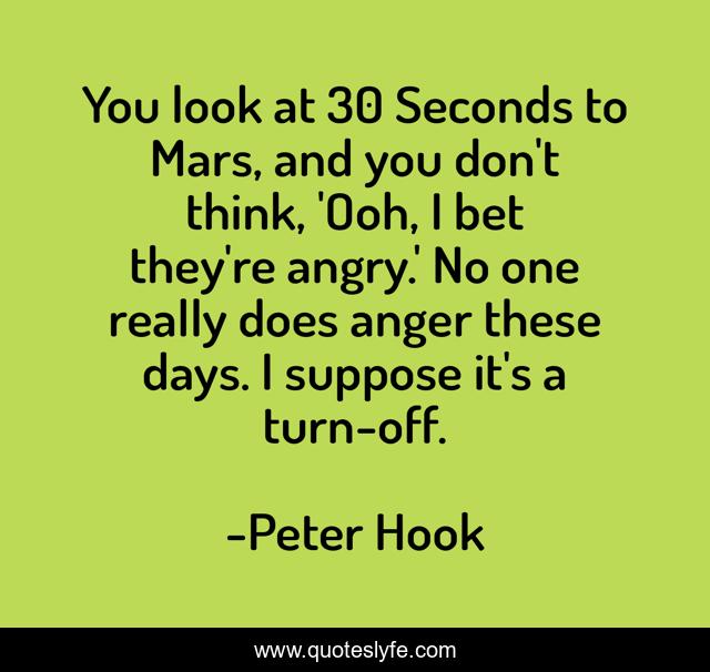 You look at 30 Seconds to Mars, and you don't think, 'Ooh, I bet they're angry.' No one really does anger these days. I suppose it's a turn-off.
