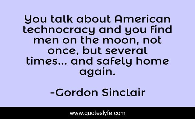 You talk about American technocracy and you find men on the moon, not once, but several times... and safely home again.