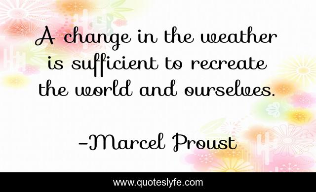 A change in the weather is sufficient to recreate the world and ourselves.