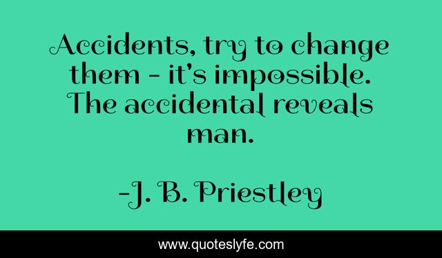 Accidents, try to change them - it's impossible. The accidental reveals man.