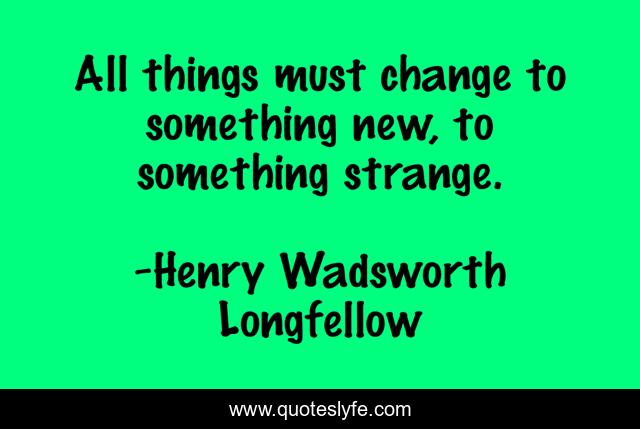 All things must change to something new, to something strange.