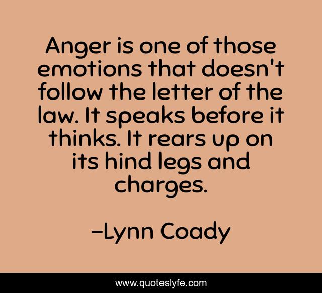 Anger is one of those emotions that doesn't follow the letter of the law. It speaks before it thinks. It rears up on its hind legs and charges.