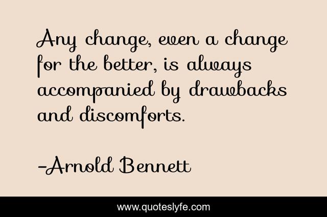 Any change, even a change for the better, is always accompanied by drawbacks and discomforts.