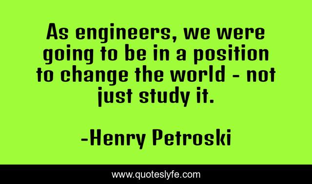 As engineers, we were going to be in a position to change the world ...