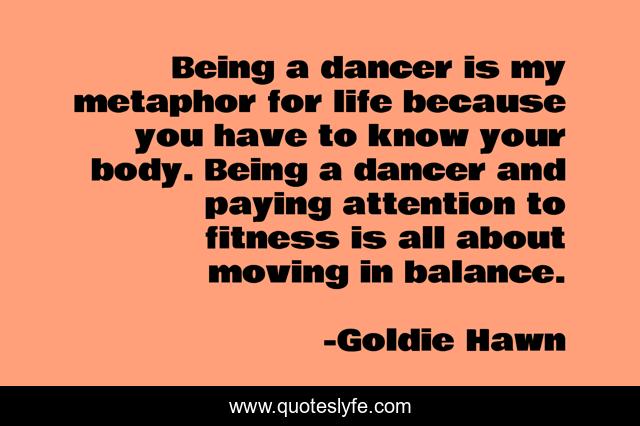 Being a dancer is my metaphor for life because you have to know your body. Being a dancer and paying attention to fitness is all about moving in balance.