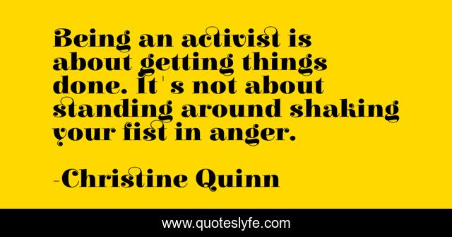 Being an activist is about getting things done. It's not about standing around shaking your fist in anger.