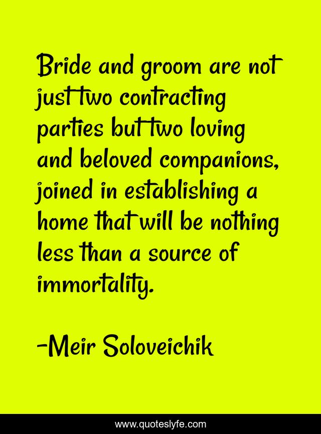 Bride and groom are not just two contracting parties but two loving and beloved companions, joined in establishing a home that will be nothing less than a source of immortality.
