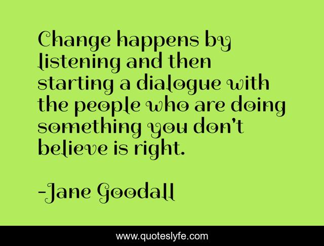 Change happens by listening and then starting a dialogue with the people who are doing something you don't believe is right.