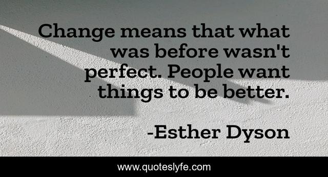 Change means that what was before wasn't perfect. People want things to be better.