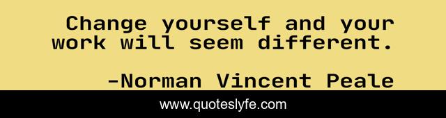 Change yourself and your work will seem different.