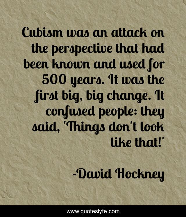 Cubism was an attack on the perspective that had been known and used for 500 years. It was the first big, big change. It confused people: they said, 'Things don't look like that!'