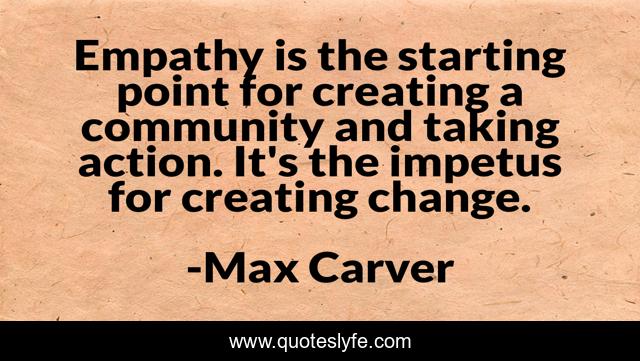 Empathy is the starting point for creating a community and taking action. It's the impetus for creating change.