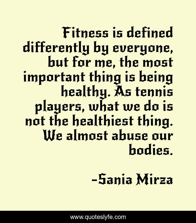 Fitness is defined differently by everyone, but for me, the most important thing is being healthy. As tennis players, what we do is not the healthiest thing. We almost abuse our bodies.