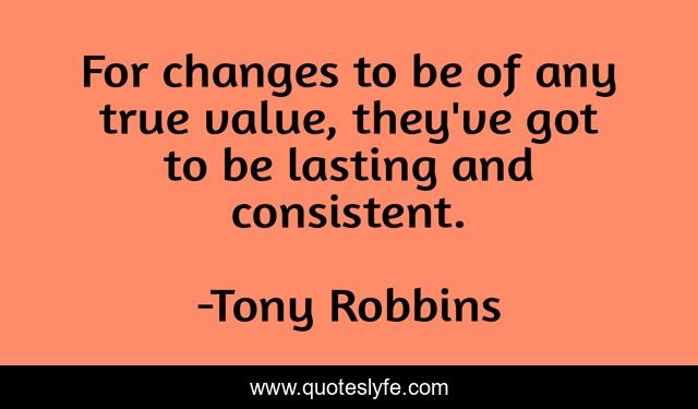 For changes to be of any true value, they've got to be lasting and consistent.