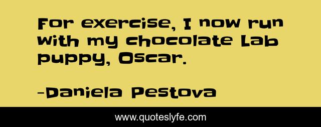 For exercise, I now run with my chocolate Lab puppy, Oscar.