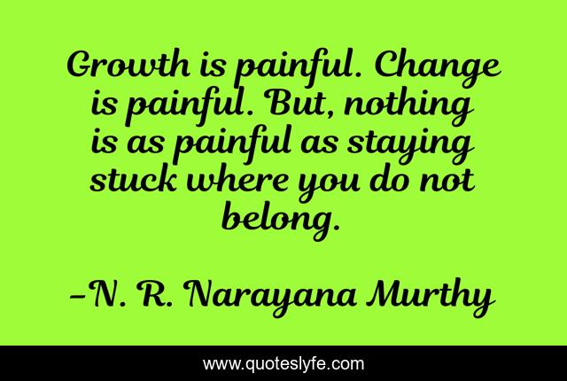 Growth is painful. Change is painful. But, nothing is as painful as staying stuck where you do not belong.