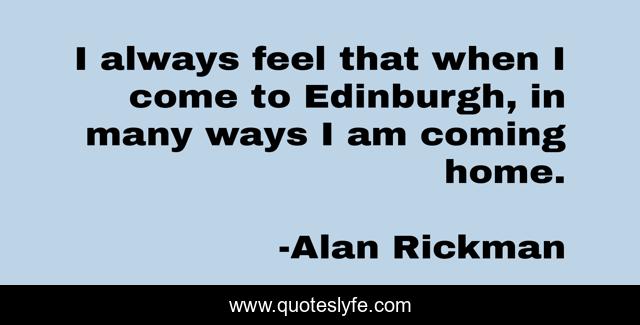 I always feel that when I come to Edinburgh, in many ways I am coming home.