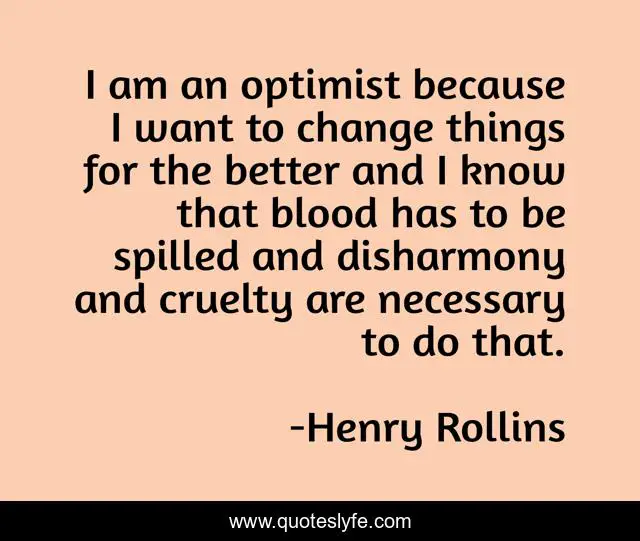 I am an optimist because I want to change things for the better and I know that blood has to be spilled and disharmony and cruelty are necessary to do that.
