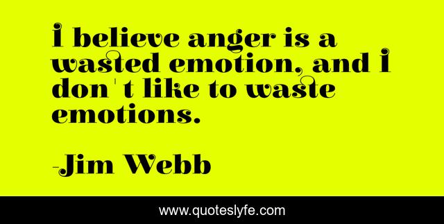 I believe anger is a wasted emotion, and I don't like to waste emotions.