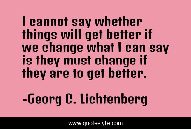I cannot say whether things will get better if we change what I can say is they must change if they are to get better.