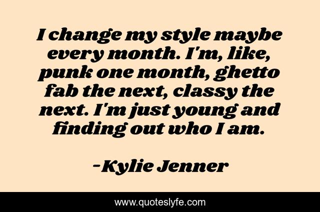 I change my style maybe every month. I'm, like, punk one month, ghetto fab the next, classy the next. I'm just young and finding out who I am.