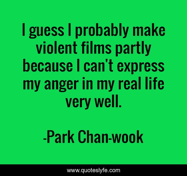 I guess I probably make violent films partly because I can't express my anger in my real life very well.
