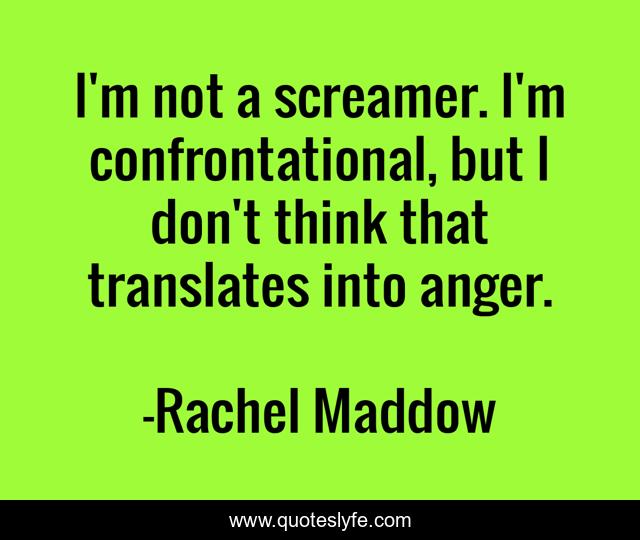 I'm not a screamer. I'm confrontational, but I don't think that translates into anger.